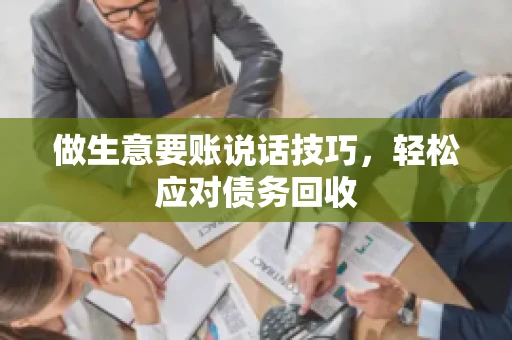 做生意要账说话技巧，轻松应对债务回收