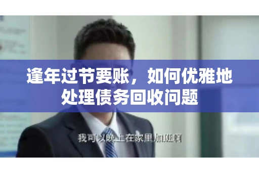 逢年过节要账,如何优雅地处理债务回收问题 逢年过节要账,如何优雅地处理债务回收问题