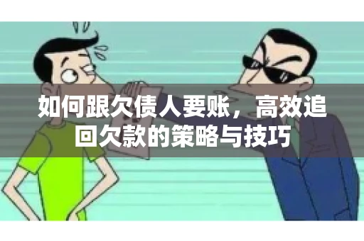 如何跟欠债人要账，高效追回欠款的策略与技巧