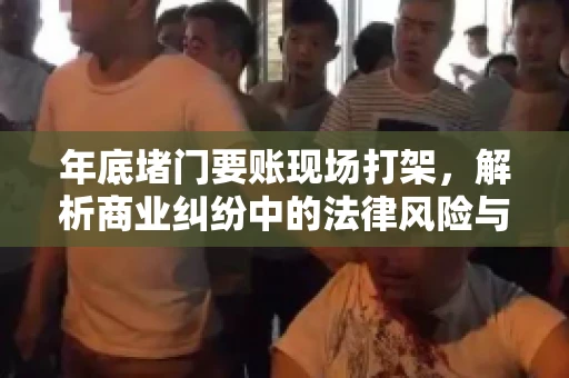 年底堵门要账现场打架，解析商业纠纷中的法律风险与应对策略