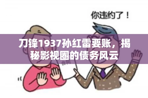 刀锋1937孙红雷要账，揭秘影视圈的债务风云