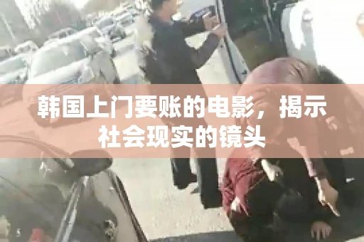韩国上门要账的电影，揭示社会现实的镜头