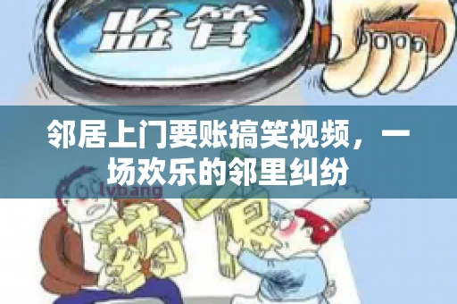 邻居上门要账搞笑视频，一场欢乐的邻里纠纷
