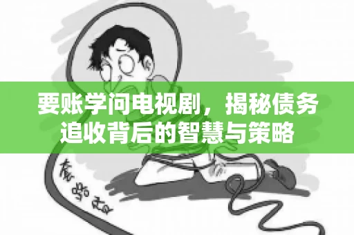 要账学问电视剧,揭秘债务追收背后的智慧与策略 要账学问电视剧,揭秘债务追收背后的智慧与策略