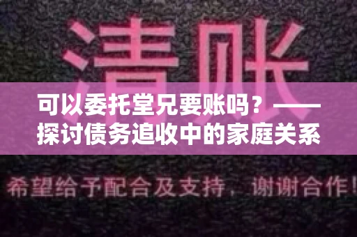 可以委托堂兄要账吗？——探讨债务追收中的家庭关系运用