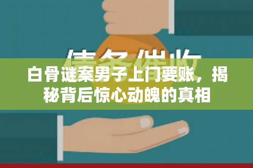 白骨谜案男子上门要账，揭秘背后惊心动魄的真相