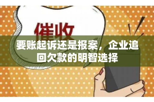 要账起诉还是报案，企业追回欠款的明智选择