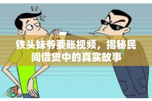 铁头妹爷要账视频,揭秘民间借贷中的真实故事 铁头妹爷要账视频,揭秘民间借贷中的真实故事