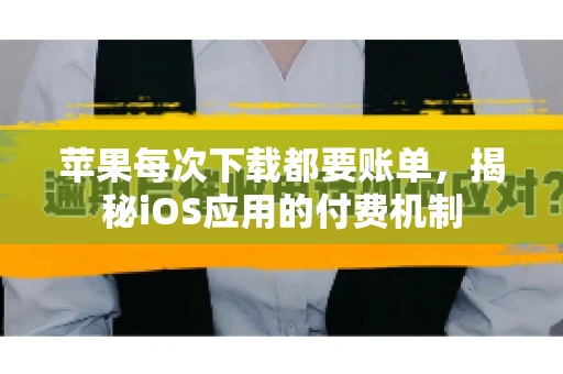 苹果每次下载都要账单，揭秘iOS应用的付费机制