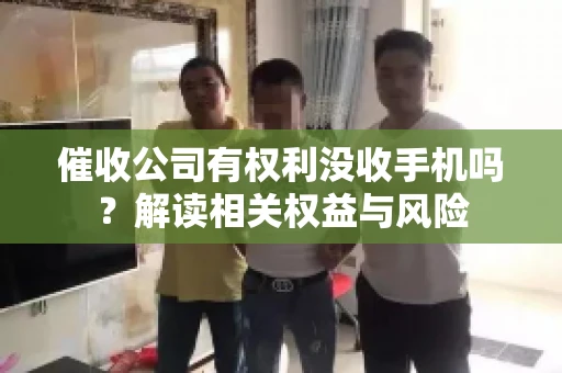 催收公司有权利没收手机吗?解读相关权益与风险 催收公司有权利没收手机吗?解读相关权益与风险