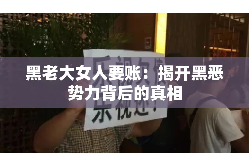黑老大女人要账:揭开黑恶势力背后的真相 黑老大女人要账:揭开黑恶势力背后的真相