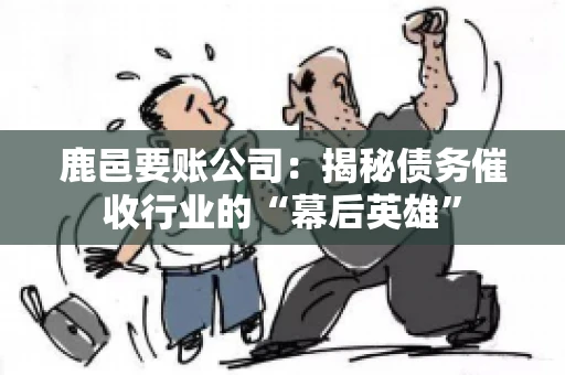 鹿邑要账公司:揭秘债务催收行业的“幕后英雄” 鹿邑要账公司:揭秘债务催收行业的“幕后英雄”