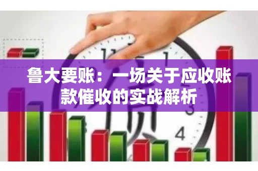 鲁大要账：一场关于应收账款催收的实战解析