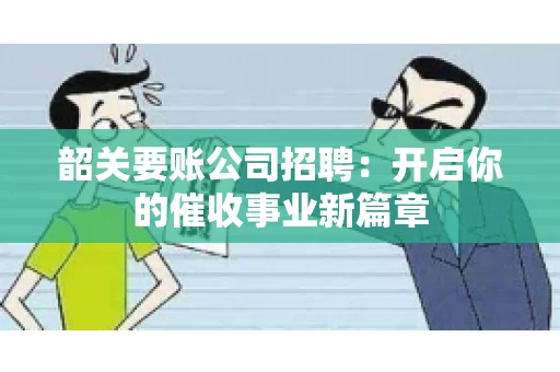 韶关要账公司招聘：开启你的催收事业新篇章