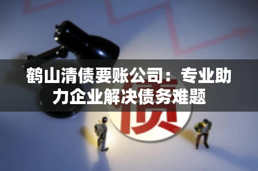 鹤山清债要账公司：专业助力企业解决债务难题