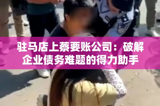 驻马店上蔡要账公司:破解企业债务难题的得力助手 驻马店上蔡要账公司:破解企业债务难题的得力助手