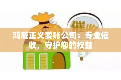 鸿威正义要账公司:专业催收,守护您的权益 鸿威正义要账公司:专业催收,守护您的权益