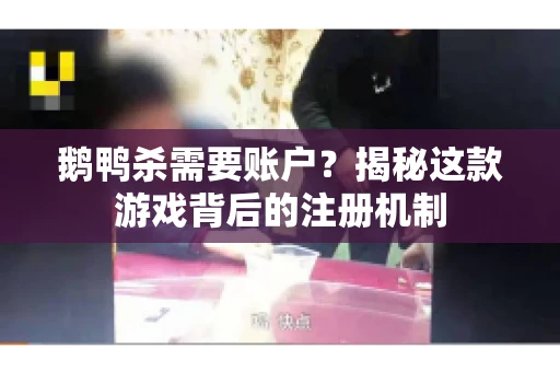 鹅鸭杀需要账户？揭秘这款游戏背后的注册机制