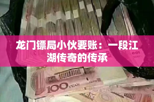 龙门镖局小伙要账：一段江湖传奇的传承