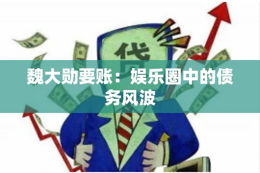 魏大勋要账：娱乐圈中的债务风波