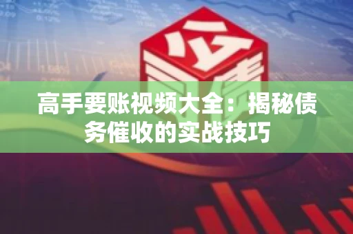 高手要账视频大全：揭秘债务催收的实战技巧