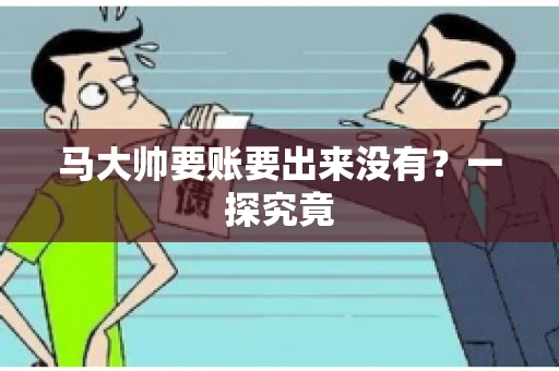 马大帅要账要出来没有?一探究竟 马大帅要账要出来没有?一探究竟