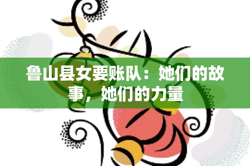 鲁山县女要账队：她们的故事，她们的力量