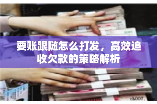要账跟随怎么打发，高效追收欠款的策略解析