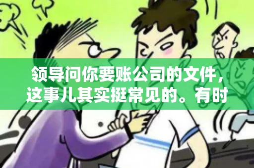 领导问你要账公司的文件,这事儿其实挺常见的。有时候,你可能一头雾水,不知道从何下手。今天,我就来和大家聊聊这个话题,希望能帮到大家。 领导问你要账公司的文件,这事儿其实挺常见的。有时候,你可能一头雾水,不知道从何下手。今天,我就来和大家聊聊这个话题,希望能帮到大家。