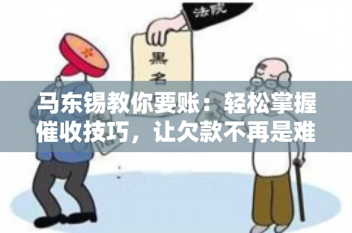 马东锡教你要账：轻松掌握催收技巧，让欠款不再是难题