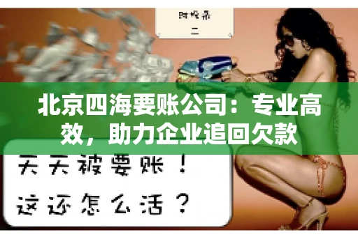北京四海要账公司:专业高效,助力企业追回欠款 北京四海要账公司:专业高效,助力企业追回欠款