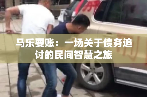 马乐要账:一场关于债务追讨的民间智慧之旅 马乐要账:一场关于债务追讨的民间智慧之旅