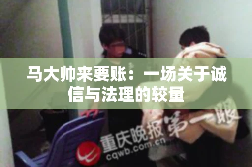 马大帅来要账：一场关于诚信与法理的较量