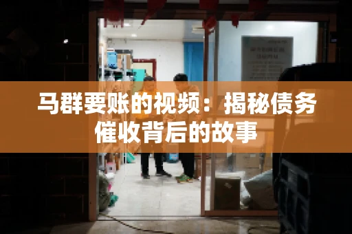 马群要账的视频:揭秘债务催收背后的故事 马群要账的视频:揭秘债务催收背后的故事
