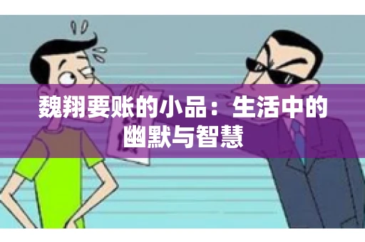 魏翔要账的小品:生活中的幽默与智慧 魏翔要账的小品:生活中的幽默与智慧