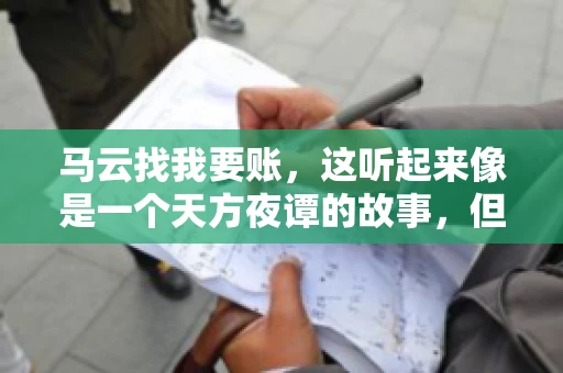 马云找我要账,这听起来像是一个天方夜谭的故事,但事实上,这确实发生在了我的朋友小王身上。那天,小王兴奋地给我打电话,说马云找他要账了。这让我感到十分惊讶,于是便开始询问事情的来龙去脉。 马云找我要账,这听起来像是一个天方夜谭的故事,但事实上,这确实发生在了我的朋友小王身上。那天,小王兴奋地给我打电话,说马云找他要账了。这让我感到十分惊讶,于是便开始询问事情的来龙去脉。