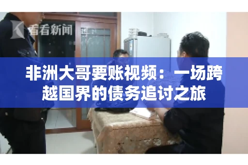非洲大哥要账视频:一场跨越国界的债务追讨之旅 非洲大哥要账视频:一场跨越国界的债务追讨之旅