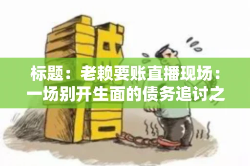 标题：老赖要账直播现场：一场别开生面的债务追讨之旅
