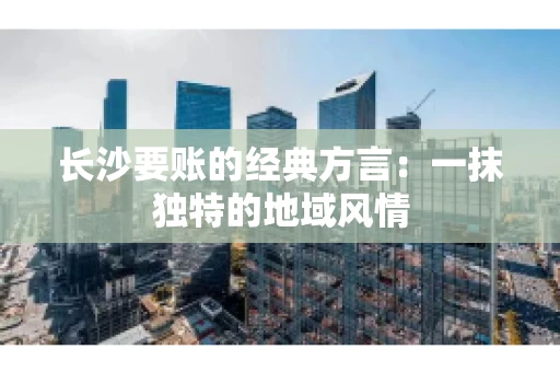 长沙要账的经典方言：一抹独特的地域风情