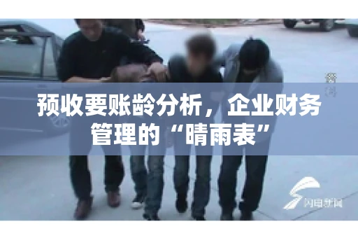 预收要账龄分析，企业财务管理的“晴雨表”