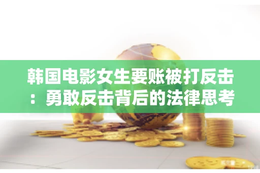 韩国电影女生要账被打反击：勇敢反击背后的法律思考