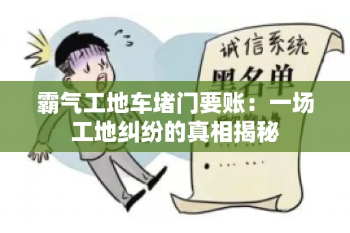 霸气工地车堵门要账：一场工地纠纷的真相揭秘