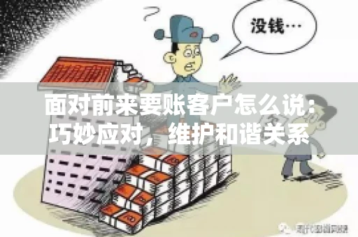 面对前来要账客户怎么说：巧妙应对，维护和谐关系