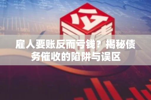 雇人要账反而亏钱?揭秘债务催收的陷阱与误区 雇人要账反而亏钱?揭秘债务催收的陷阱与误区