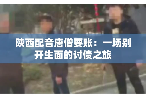 陕西配音唐僧要账:一场别开生面的讨债之旅 陕西配音唐僧要账:一场别开生面的讨债之旅