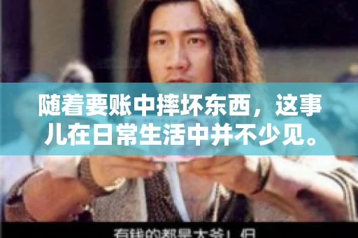 随着要账中摔坏东西,这事儿在日常生活中并不少见。有时候,我们在追讨欠款的过程中,可能会因为情绪激动或者意外情况,导致一些物品损坏。今天,咱们就来聊聊这个话题,看看在要账过程中如何避免不必要的损失。 随着要账中摔坏东西,这事儿在日常生活中并不少见。有时候,我们在追讨欠款的过程中,可能会因为情绪激动或者意外情况,导致一些物品损坏。今天,咱们就来聊聊这个话题,看看在要账过程中如何避免不必要的损失。