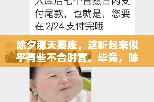 除夕那天要账，这听起来似乎有些不合时宜。毕竟，除夕是团圆的时刻，家家户户都在享受着节日的欢乐。然而，在现实生活中，总有一些人因为各种原因，不得不在这样一个特殊的日子里，去处理一些不那么愉快的事情，比如要账。今天，我们就来聊聊这个话题，看看在除夕那天要账，究竟是一种怎样的体验。