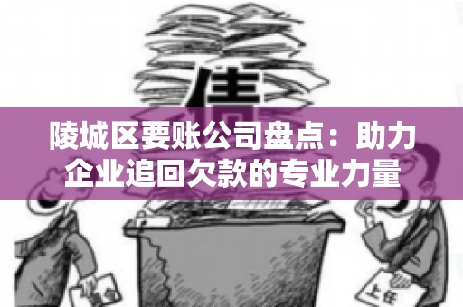 陵城区要账公司盘点：助力企业追回欠款的专业力量