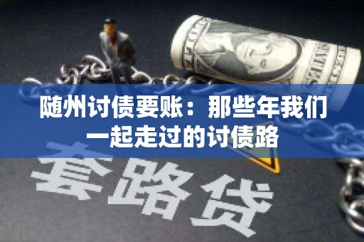 随州讨债要账:那些年我们一起走过的讨债路 随州讨债要账:那些年我们一起走过的讨债路
