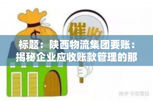 标题:陕西物流集团要账:揭秘企业应收账款管理的那些事儿 标题:陕西物流集团要账:揭秘企业应收账款管理的那些事儿